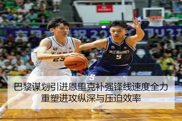 巴黎谋划引进恩里克补强锋线速度全力重塑进攻纵深与压迫效率